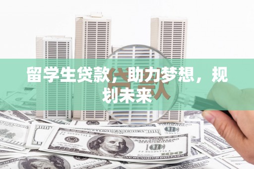 凉山留学生贷款，助力梦想，规划未来