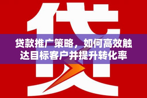 凉山贷款推广策略，如何高效触达目标客户并提升转化率