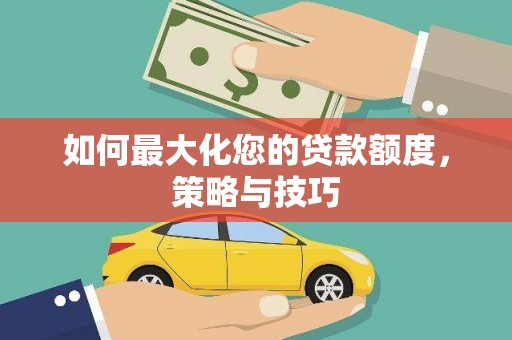 凉山如何最大化您的贷款额度，策略与技巧