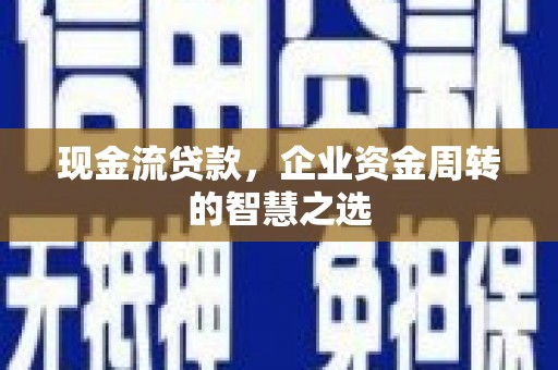 凉山现金流贷款，企业资金周转的智慧之选