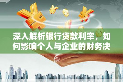 凉山深入解析银行贷款利率，如何影响个人与企业的财务决策