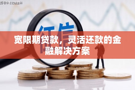 凉山宽限期贷款，灵活还款的金融解决方案