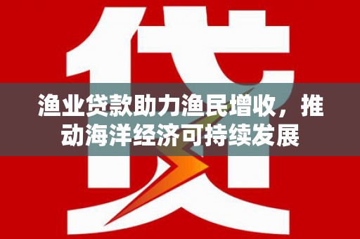 凉山渔业贷款助力渔民增收，推动海洋经济可持续发展