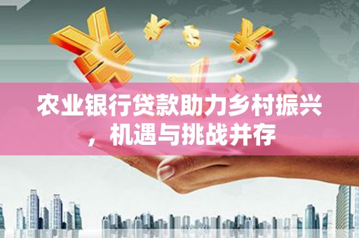 凉山农业银行贷款助力乡村振兴，机遇与挑战并存