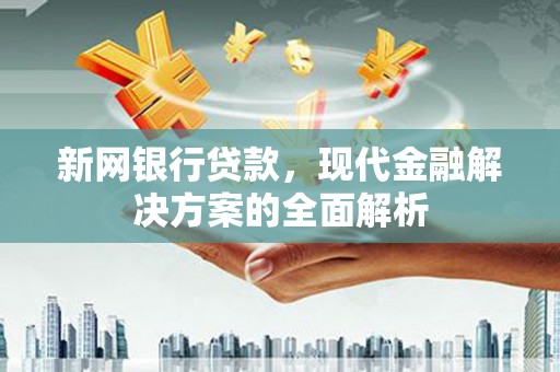 凉山新网银行贷款，现代金融解决方案的全面解析