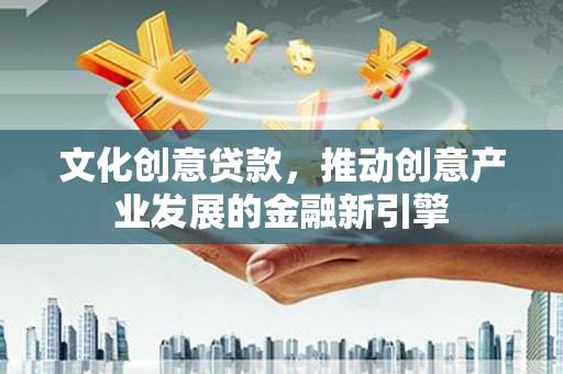 凉山文化创意贷款，推动创意产业发展的金融新引擎