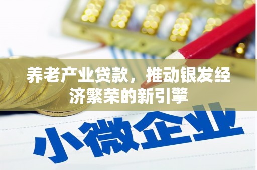 凉山养老产业贷款，推动银发经济繁荣的新引擎