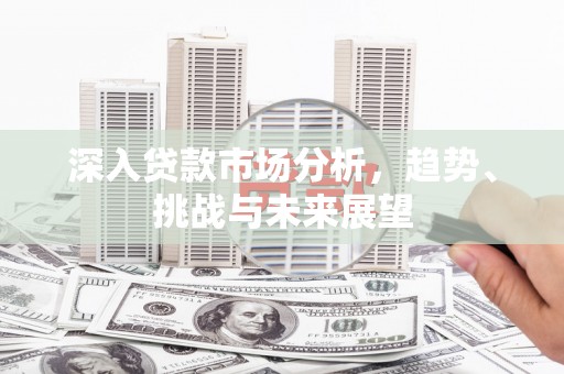 凉山深入贷款市场分析，趋势、挑战与未来展望