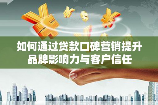 凉山如何通过贷款口碑营销提升品牌影响力与客户信任