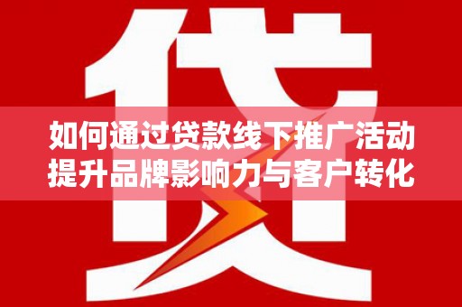 凉山如何通过贷款线下推广活动提升品牌影响力与客户转化率