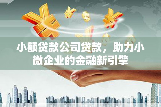 凉山小额贷款公司贷款，助力小微企业的金融新引擎