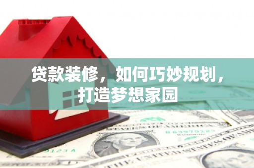 凉山贷款装修，如何巧妙规划，打造梦想家园