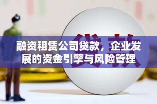 凉山融资租赁公司贷款，企业发展的资金引擎与风险管理