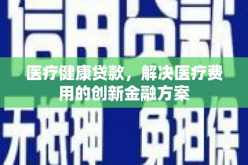 凉山医疗健康贷款，解决医疗费用的创新金融方案