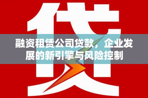 凉山融资租赁公司贷款，企业发展的新引擎与风险控制