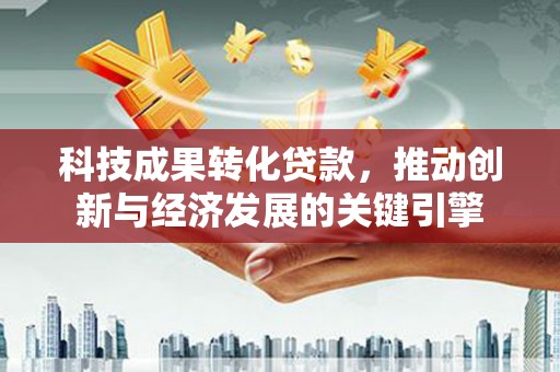 凉山科技成果转化贷款，推动创新与经济发展的关键引擎