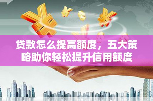 凉山贷款怎么提高额度，五大策略助你轻松提升信用额度