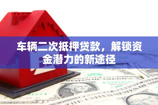 凉山车辆二次抵押贷款，解锁资金潜力的新途径