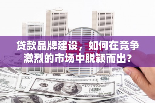 凉山贷款品牌建设，如何在竞争激烈的市场中脱颖而出？