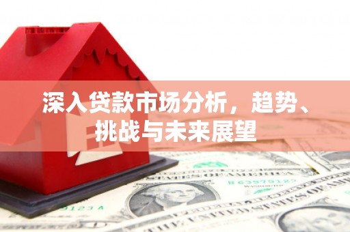 凉山深入贷款市场分析，趋势、挑战与未来展望