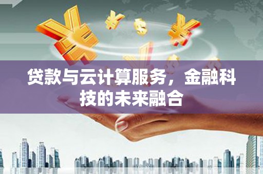凉山贷款与云计算服务，金融科技的未来融合