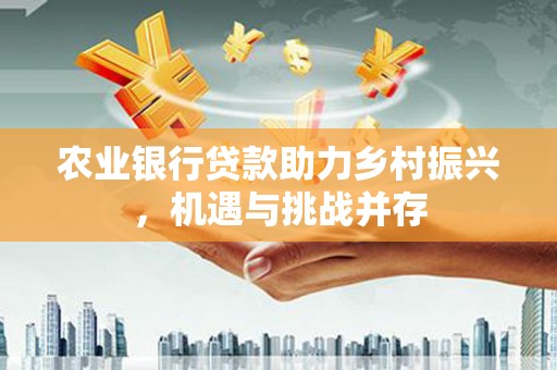 凉山农业银行贷款助力乡村振兴，机遇与挑战并存