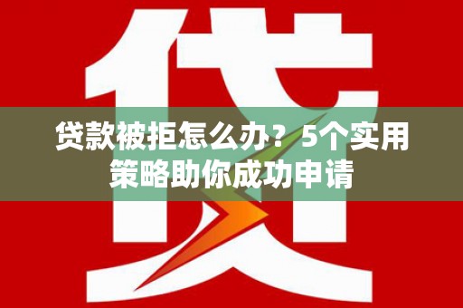 凉山贷款被拒怎么办？5个实用策略助你成功申请