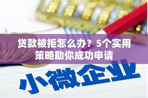 凉山贷款被拒怎么办？5个实用策略助你成功申请