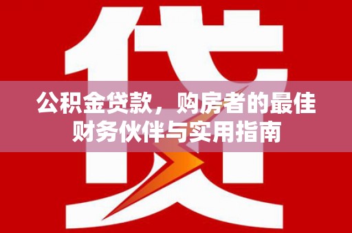 凉山公积金贷款，购房者的最佳财务伙伴与实用指南