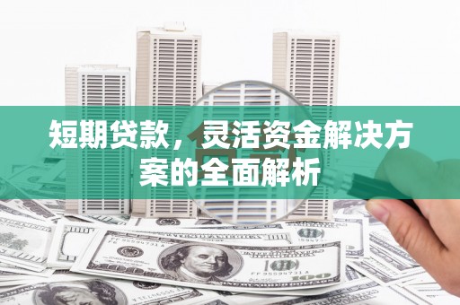 凉山短期贷款，灵活资金解决方案的全面解析