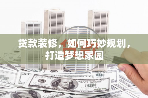 凉山贷款装修，如何巧妙规划，打造梦想家园