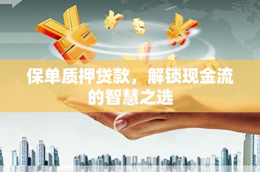凉山保单质押贷款，解锁现金流的智慧之选