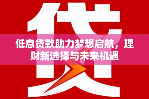 凉山低息贷款助力梦想启航，理财新选择与未来机遇