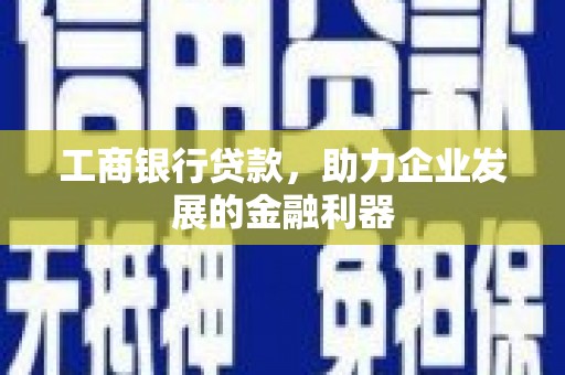 凉山工商银行贷款，助力企业发展的金融利器