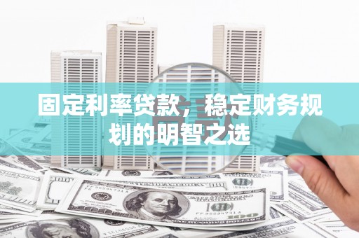 凉山固定利率贷款，稳定财务规划的明智之选