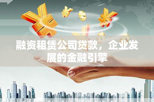 凉山融资租赁公司贷款，企业发展的金融引擎