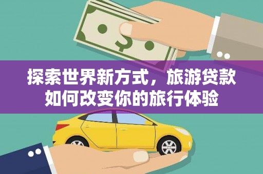 凉山探索世界新方式，旅游贷款如何改变你的旅行体验