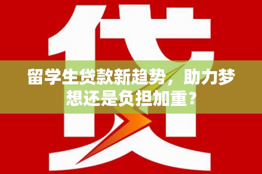 凉山留学生贷款新趋势，助力梦想还是负担加重？