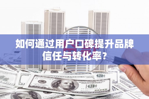 凉山如何通过用户口碑提升品牌信任与转化率？