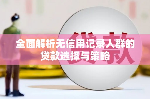 凉山全面解析无信用记录人群的贷款选择与策略