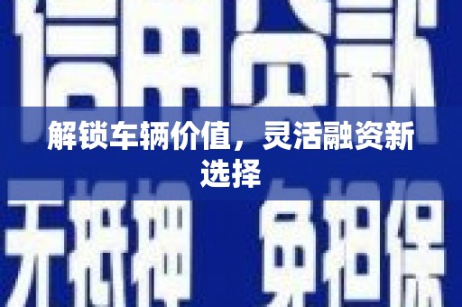 凉山解锁车辆价值，灵活融资新选择