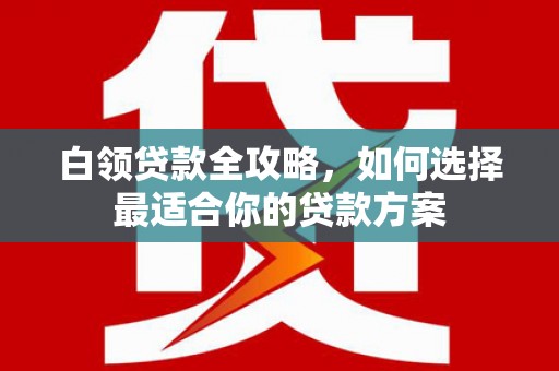 凉山白领贷款全攻略，如何选择最适合你的贷款方案