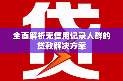 凉山全面解析无信用记录人群的贷款解决方案