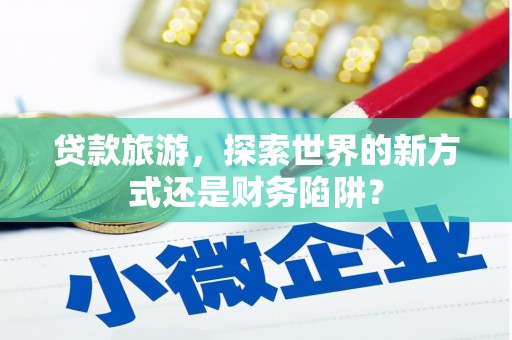 凉山贷款旅游，探索世界的新方式还是财务陷阱？
