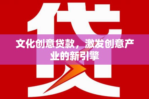 凉山文化创意贷款，激发创意产业的新引擎