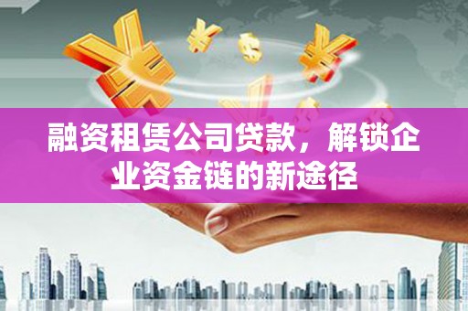 凉山融资租赁公司贷款，解锁企业资金链的新途径